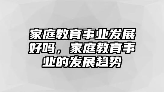 家庭教育事業(yè)發(fā)展好嗎，家庭教育事業(yè)的發(fā)展趨勢