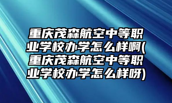 重慶茂森航空中等職業(yè)學校辦學怎么樣啊(重慶茂森航空中等職業(yè)學校辦學怎么樣呀)