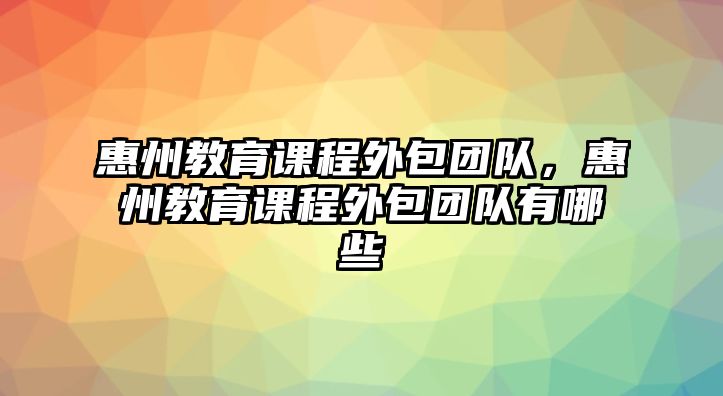 惠州教育課程外包團隊，惠州教育課程外包團隊有哪些