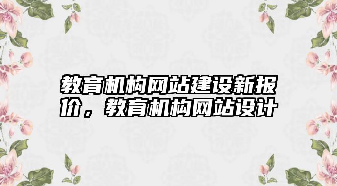 教育機(jī)構(gòu)網(wǎng)站建設(shè)新報(bào)價(jià)，教育機(jī)構(gòu)網(wǎng)站設(shè)計(jì)