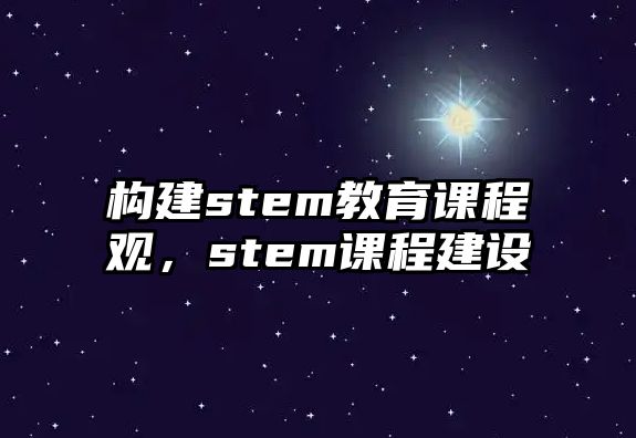 構(gòu)建stem教育課程觀，stem課程建設(shè)