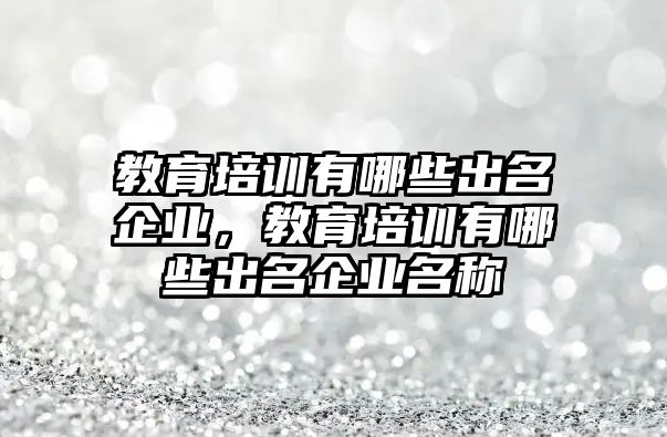 教育培訓(xùn)有哪些出名企業(yè)，教育培訓(xùn)有哪些出名企業(yè)名稱