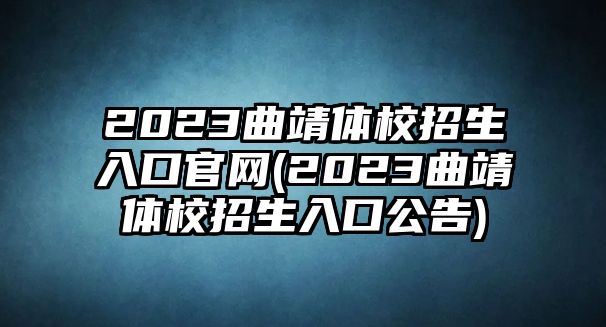 2023曲靖體校招生入口官網(wǎng)(2023曲靖體校招生入口公告)