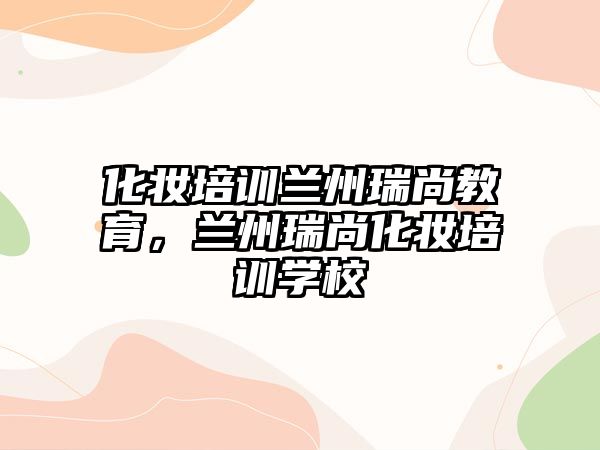 化妝培訓蘭州瑞尚教育，蘭州瑞尚化妝培訓學校