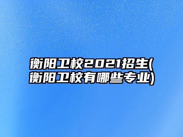 衡陽衛(wèi)校2021招生(衡陽衛(wèi)校有哪些專業(yè))