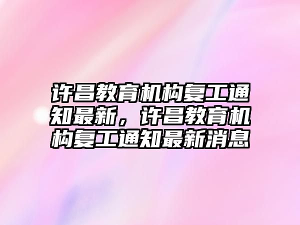 許昌教育機(jī)構(gòu)復(fù)工通知最新，許昌教育機(jī)構(gòu)復(fù)工通知最新消息