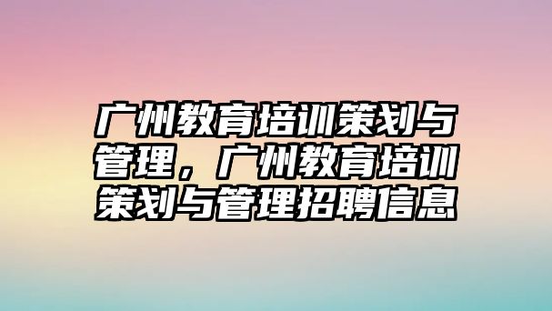 廣州教育培訓(xùn)策劃與管理，廣州教育培訓(xùn)策劃與管理招聘信息