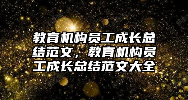 教育機構員工成長總結范文，教育機構員工成長總結范文大全