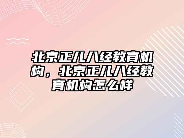 北京正兒八經(jīng)教育機構，北京正兒八經(jīng)教育機構怎么樣