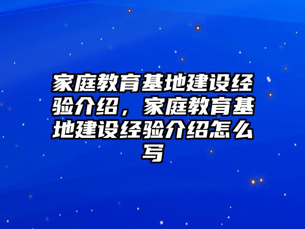 家庭教育基地建設(shè)經(jīng)驗(yàn)介紹，家庭教育基地建設(shè)經(jīng)驗(yàn)介紹怎么寫(xiě)