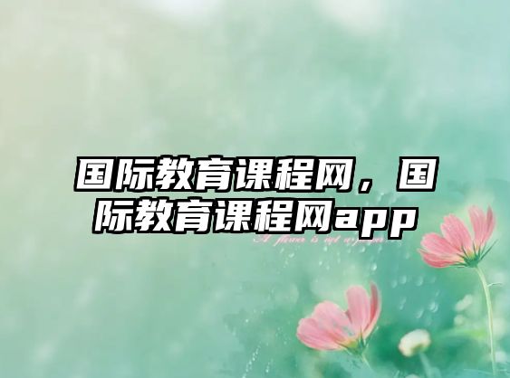 國際教育課程網(wǎng)，國際教育課程網(wǎng)app