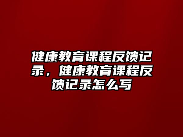 健康教育課程反饋記錄，健康教育課程反饋記錄怎么寫