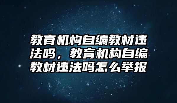 教育機構自編教材違法嗎，教育機構自編教材違法嗎怎么舉報