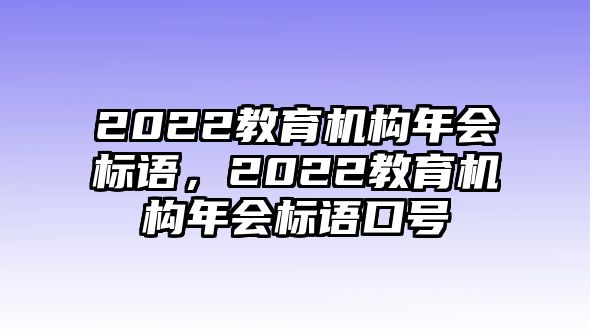 2022教育機(jī)構(gòu)年會標(biāo)語，2022教育機(jī)構(gòu)年會標(biāo)語口號