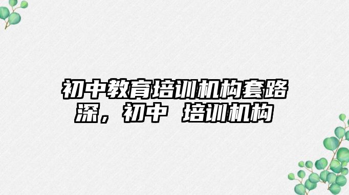 初中教育培訓(xùn)機(jī)構(gòu)套路深，初中 培訓(xùn)機(jī)構(gòu)