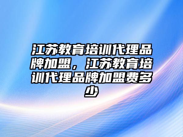 江蘇教育培訓代理品牌加盟，江蘇教育培訓代理品牌加盟費多少