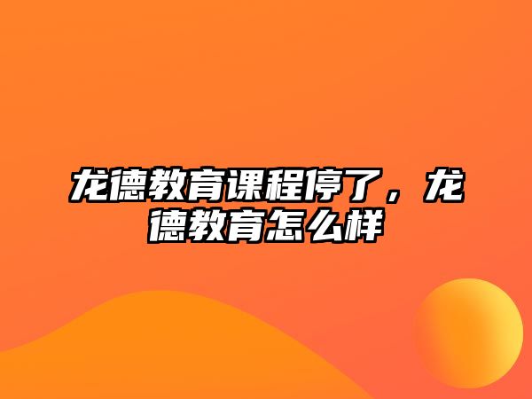 龍德教育課程停了，龍德教育怎么樣