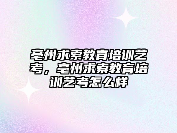 亳州求索教育培訓藝考，亳州求索教育培訓藝考怎么樣