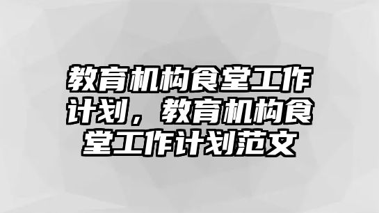 教育機構(gòu)食堂工作計劃，教育機構(gòu)食堂工作計劃范文