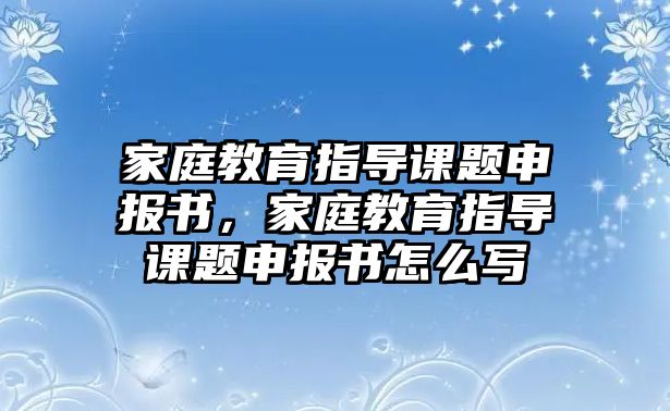 家庭教育指導(dǎo)課題申報(bào)書(shū)，家庭教育指導(dǎo)課題申報(bào)書(shū)怎么寫