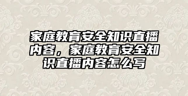 家庭教育安全知識(shí)直播內(nèi)容，家庭教育安全知識(shí)直播內(nèi)容怎么寫(xiě)