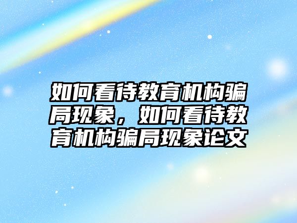 如何看待教育機構騙局現(xiàn)象，如何看待教育機構騙局現(xiàn)象論文