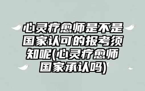 心靈療愈師是不是國家認可的報考須知呢(心靈療愈師國家承認嗎)