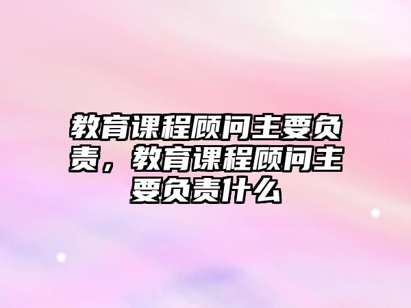 教育課程顧問(wèn)主要負(fù)責(zé)，教育課程顧問(wèn)主要負(fù)責(zé)什么