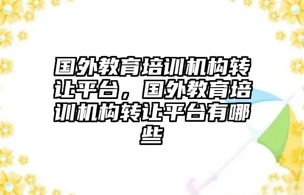 國外教育培訓(xùn)機(jī)構(gòu)轉(zhuǎn)讓平臺，國外教育培訓(xùn)機(jī)構(gòu)轉(zhuǎn)讓平臺有哪些