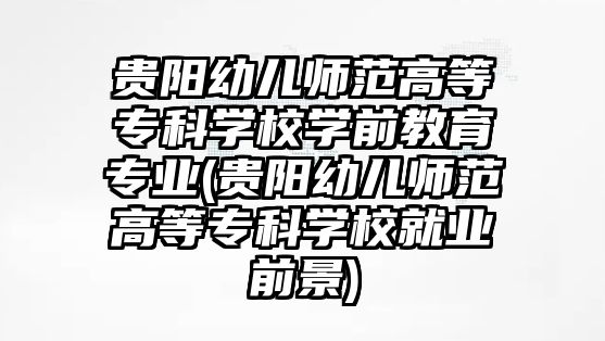 貴陽幼兒師范高等專科學校學前教育專業(yè)(貴陽幼兒師范高等專科學校就業(yè)前景)