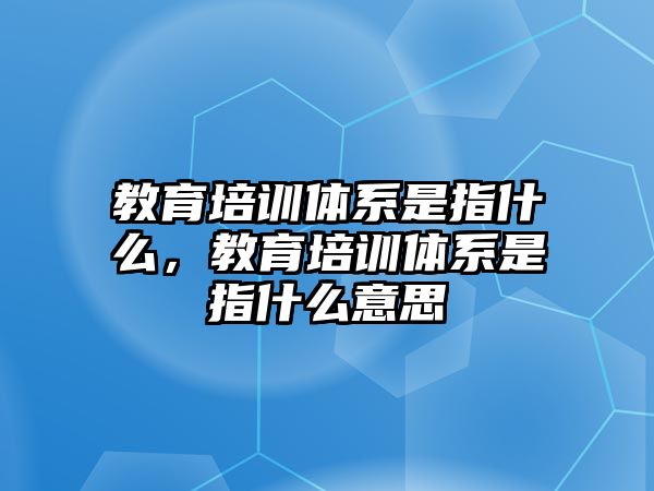 教育培訓體系是指什么，教育培訓體系是指什么意思