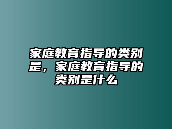 家庭教育指導(dǎo)的類別是，家庭教育指導(dǎo)的類別是什么