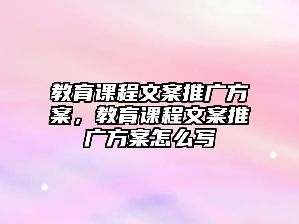 教育課程文案推廣方案，教育課程文案推廣方案怎么寫