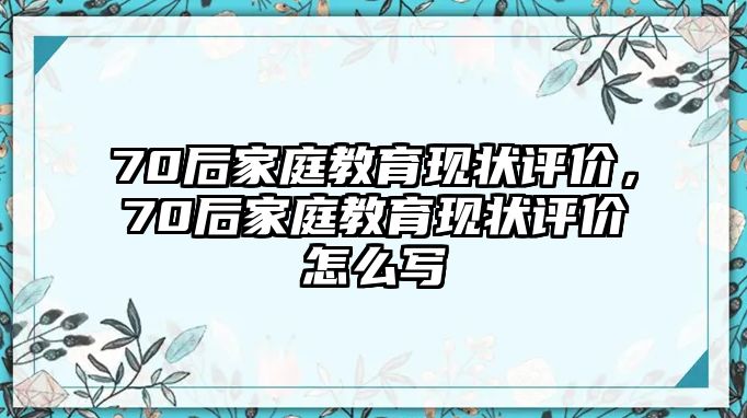 70后家庭教育現(xiàn)狀評價(jià)，70后家庭教育現(xiàn)狀評價(jià)怎么寫