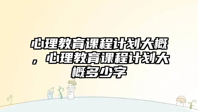 心理教育課程計(jì)劃大概，心理教育課程計(jì)劃大概多少字