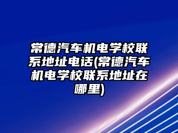 常德汽車機電學校聯(lián)系地址電話(常德汽車機電學校聯(lián)系地址在哪里)