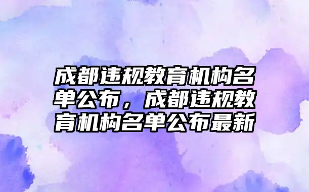 成都違規(guī)教育機(jī)構(gòu)名單公布，成都違規(guī)教育機(jī)構(gòu)名單公布最新