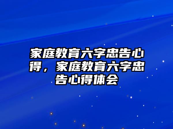 家庭教育六字忠告心得，家庭教育六字忠告心得體會(huì)