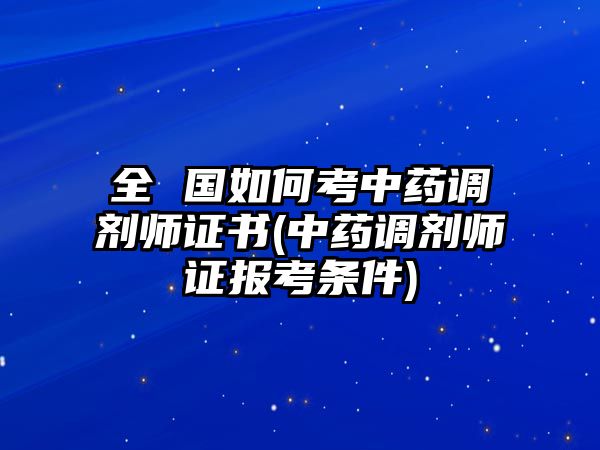 全 國如何考中藥調(diào)劑師證書(中藥調(diào)劑師證報(bào)考條件)