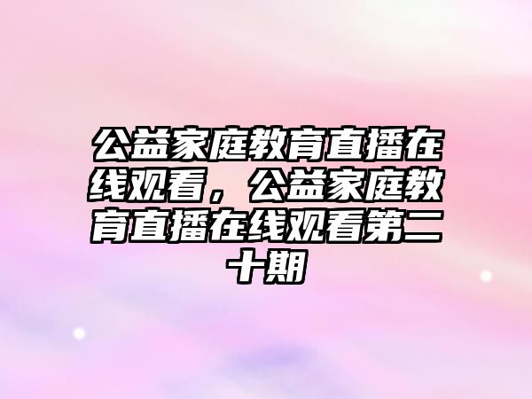 公益家庭教育直播在線觀看，公益家庭教育直播在線觀看第二十期