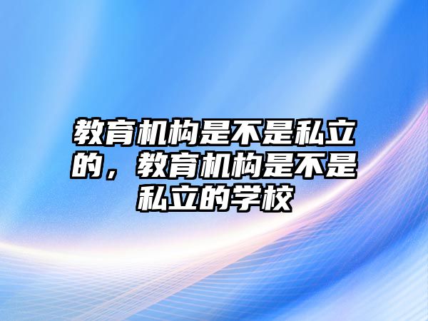 教育機構(gòu)是不是私立的，教育機構(gòu)是不是私立的學(xué)校