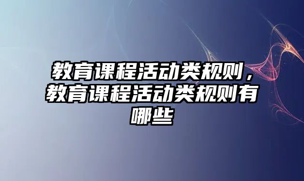 教育課程活動(dòng)類(lèi)規(guī)則，教育課程活動(dòng)類(lèi)規(guī)則有哪些