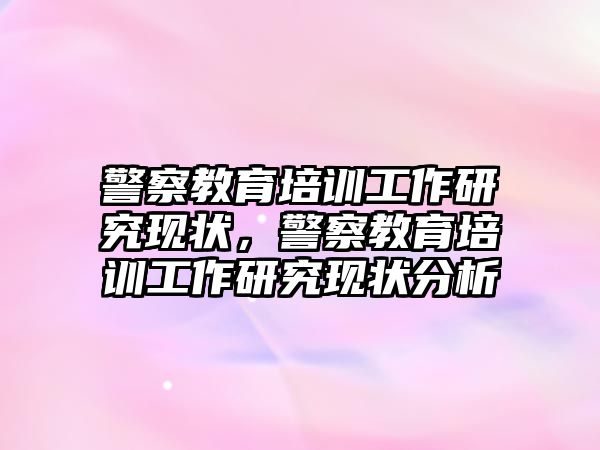 警察教育培訓(xùn)工作研究現(xiàn)狀，警察教育培訓(xùn)工作研究現(xiàn)狀分析