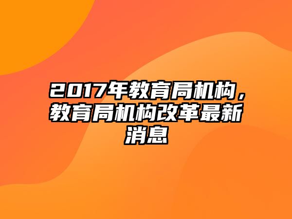 2017年教育局機(jī)構(gòu)，教育局機(jī)構(gòu)改革最新消息