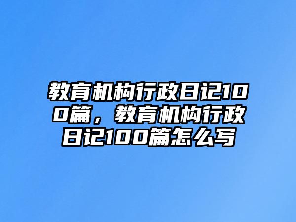 教育機(jī)構(gòu)行政日記100篇，教育機(jī)構(gòu)行政日記100篇怎么寫