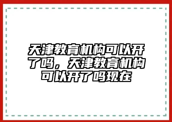 天津教育機(jī)構(gòu)可以開(kāi)了嗎，天津教育機(jī)構(gòu)可以開(kāi)了嗎現(xiàn)在