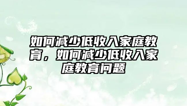 如何減少低收入家庭教育，如何減少低收入家庭教育問題