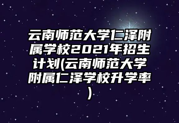 云南師范大學(xué)仁澤附屬學(xué)校2021年招生計(jì)劃(云南師范大學(xué)附屬仁澤學(xué)校升學(xué)率)