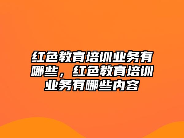 紅色教育培訓業(yè)務(wù)有哪些，紅色教育培訓業(yè)務(wù)有哪些內(nèi)容