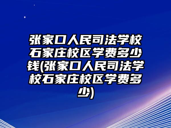 張家口人民司法學(xué)校石家莊校區(qū)學(xué)費(fèi)多少錢(張家口人民司法學(xué)校石家莊校區(qū)學(xué)費(fèi)多少)